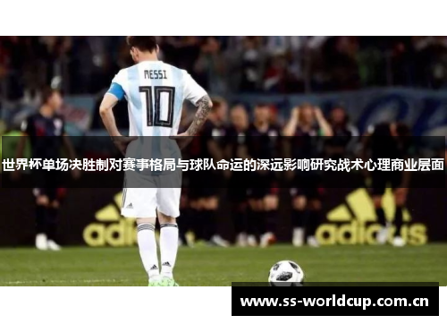 世界杯单场决胜制对赛事格局与球队命运的深远影响研究战术心理商业层面 世界杯单场决胜制对赛事格局与球队命运的深远影响研究战术心理商业层面