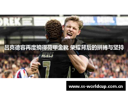 吕克德容再度摘得荷甲金靴 荣耀背后的拼搏与坚持 吕克德容再度摘得荷甲金靴 荣耀背后的拼搏与坚持